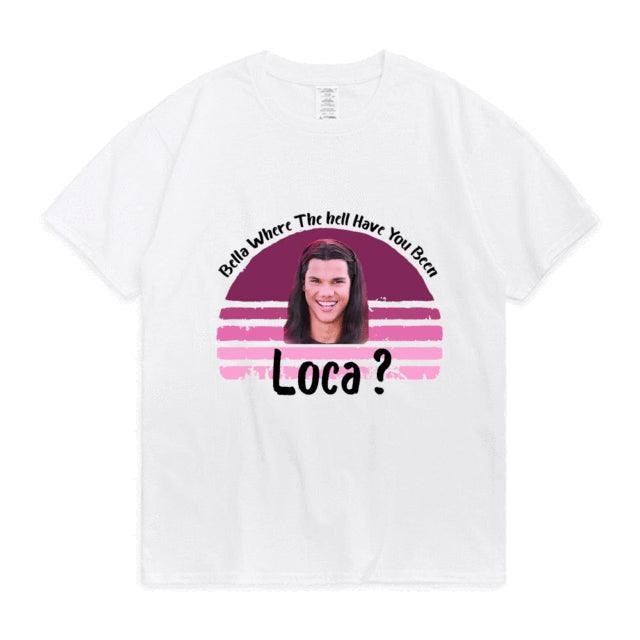 Bella Where The Hell Have You Been Loca Cotton Tshirt Men Women Street Hip-hop Harajuku Print T-shirt Summer Super Popular Tees - Encouraging The Truth Organization