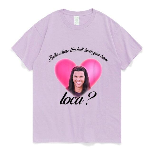 Bella Where The Hell Have You Been Loca Cotton Tshirt Men Women Street Hip-hop Harajuku Print T-shirt Summer Super Popular Tees - Encouraging The Truth Organization