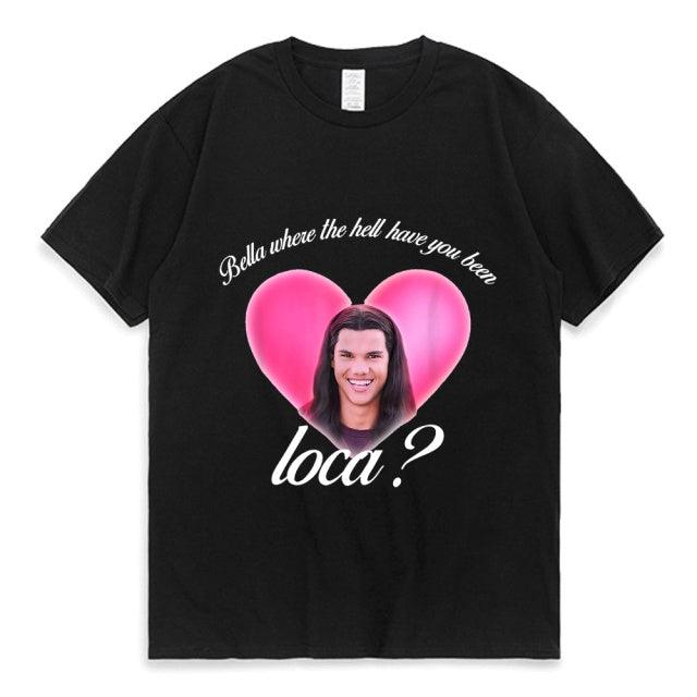 Bella Where The Hell Have You Been Loca Cotton Tshirt Men Women Street Hip-hop Harajuku Print T-shirt Summer Super Popular Tees - Encouraging The Truth Organization