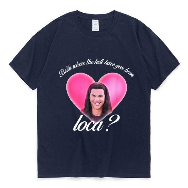 Bella Where The Hell Have You Been Loca Cotton Tshirt Men Women Street Hip-hop Harajuku Print T-shirt Summer Super Popular Tees - Encouraging The Truth Organization