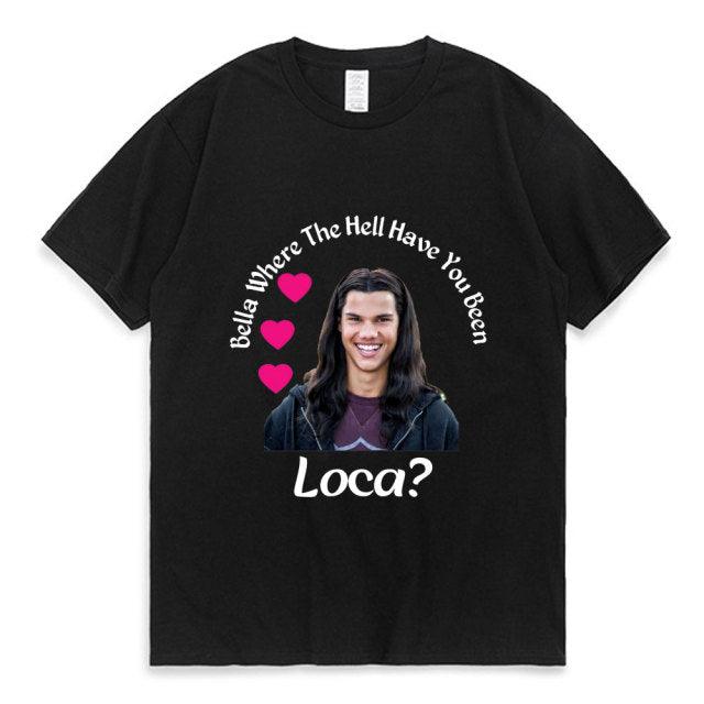 Bella Where The Hell Have You Been Loca Cotton Tshirt Men Women Street Hip-hop Harajuku Print T-shirt Summer Super Popular Tees - Encouraging The Truth Organization