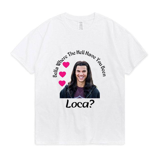 Bella Where The Hell Have You Been Loca Cotton Tshirt Men Women Street Hip-hop Harajuku Print T-shirt Summer Super Popular Tees - Encouraging The Truth Organization